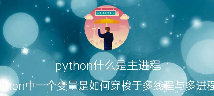 python什么是主进程 python中一个变量是如何穿梭于多线程与多进程的？